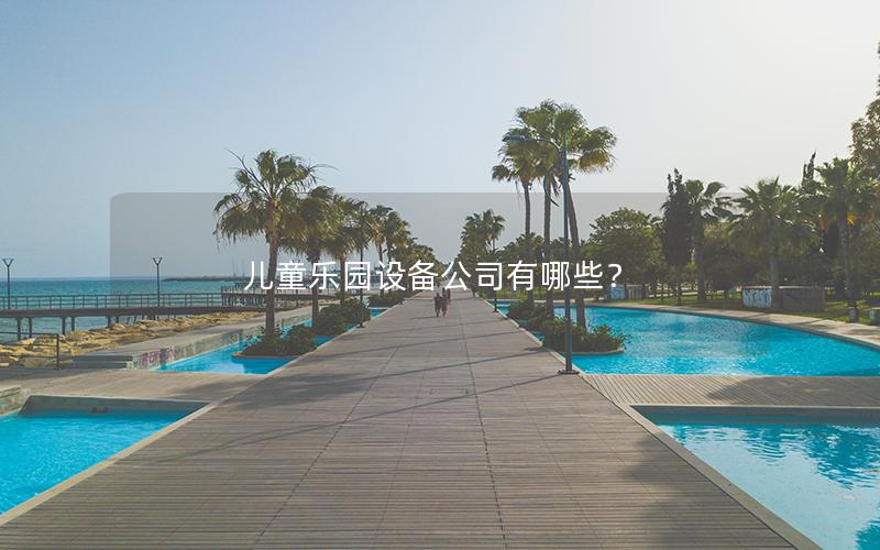 兒童樂(lè)園設(shè)備公司有哪些？