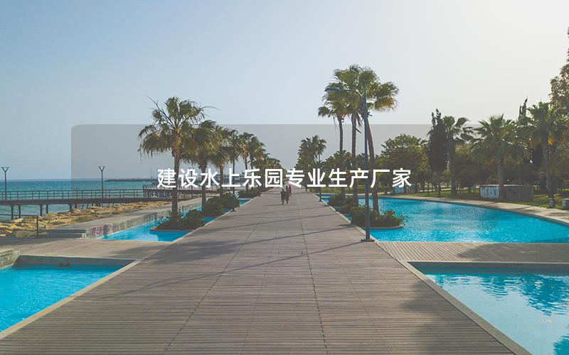 建設水上樂園專業(yè)生產(chǎn)廠家