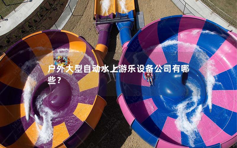 戶外大型自動(dòng)水上游樂(lè)設(shè)備公司有哪些？