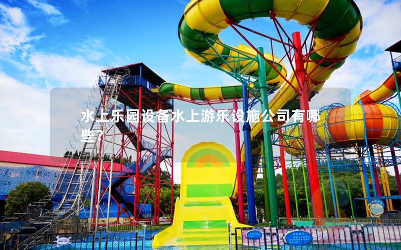 水上樂園設備水上游樂設施公司有哪些？